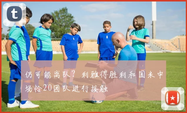仍可能离队？利雅得胜利和国米中场恰20团队进行接触