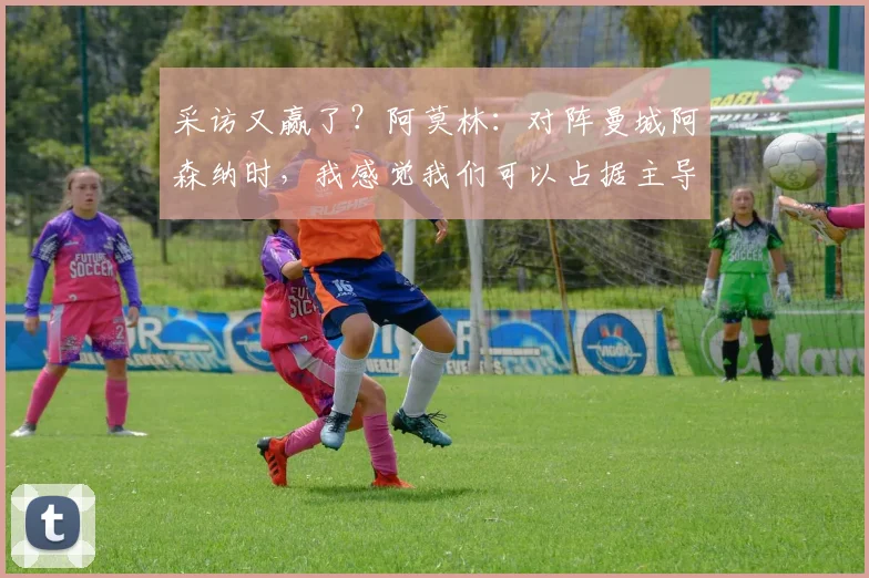 采访又赢了？阿莫林：对阵曼城阿森纳时，我感觉我们可以占据主导地位