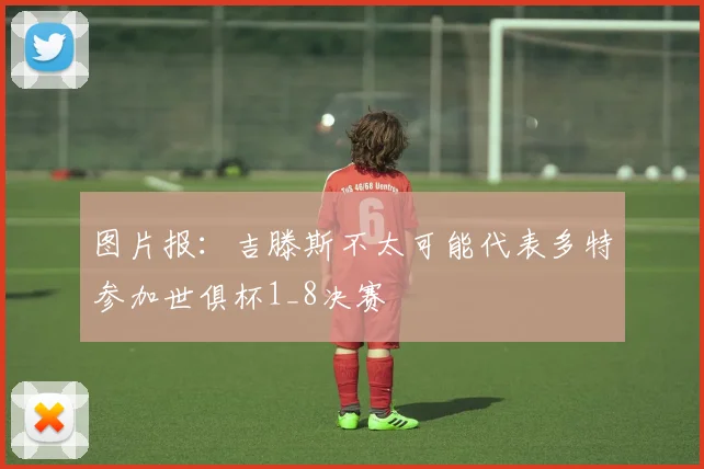 图片报：吉滕斯不太可能代表多特参加世俱杯1_8决赛